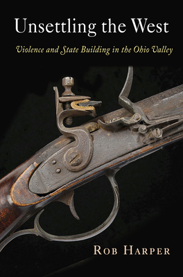 Unsettling the West: Violence and State Building in the Ohio Valley - Harper, Rob