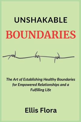 Unshakable Boundaries: The Art of Establishing Healthy Boundaries for Empowered Relationships and a Fulfilling Life - Flora, Ellis