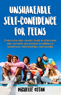 Unshakeable Self-Confidence for Teens: Overcome Self-Doubt, Build an Improved Self esteem, And Achieve Excellence in Academics, Relationships, And Socially - Ostan, Michelle