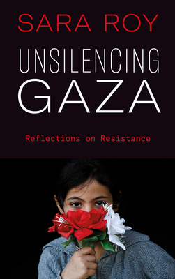 Unsilencing Gaza: Reflections on Resistance - Roy, Sara