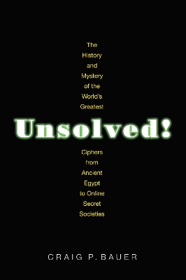 Unsolved!: The History and Mystery of the World's Greatest Ciphers from Ancient Egypt to Online Secret Societies - Bauer, Craig P