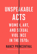 Unspeakable Acts: Women, Art, and Sexual Violence in the 1970s