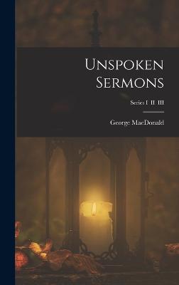 Unspoken Sermons; Series I II III - MacDonald, George