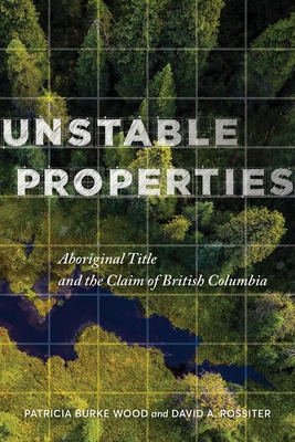 Unstable Properties: Aboriginal Title and the Claim of British Columbia - Wood, Patricia Burke, and Rossiter, David