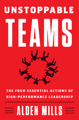 Unstoppable Teams: The Four Essential Actions of High-Performance Leadership - Mills, Alden