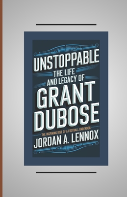 Unstoppable: THE LIFE AND LEGACY OF GRANT DUBOSE: The Inspiring Rise of a football underdog - A Lennox, Jordan