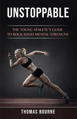 Unstoppable: The young athlete's guide to rock solid mental strength - Bourne, Thomas