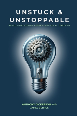 Unstuck and Unstoppable: Revolutionizing Organizational Growth - Dickerson, Anthony, and Burrus, James