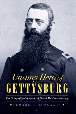 Unsung Hero of Gettysburg: The Story of Union General David McMurtrie Gregg - Longacre, Edward G