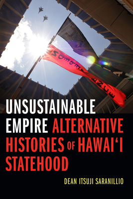 Unsustainable Empire: Alternative Histories of Hawai'i Statehood - Saranillio, Dean Itsuji