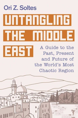 Untangling the Middle East: A Guide to the Past, Present, and Future of the World's Most Chaotic Region - Soltes, Ori Z, Dr.