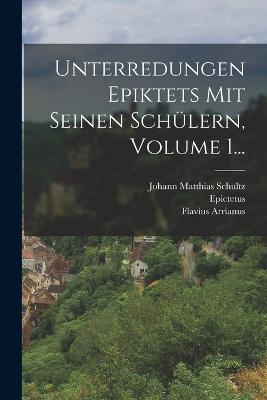 Unterredungen Epiktets Mit Seinen Schlern, Volume 1... - Arrianus, Flavius, and Epictetus, and Johann Matthias Schultz (Creator)