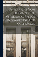 Unterricht von der Anzucht, Veredlung, Pflege und Wartung der Obstbume.