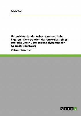 Unterrichtsstunde: Achsensymmetrische Figuren - Konstruktion Des Umkreises Eines Dreiecks Unter Verwendung Dynamischer Geometriesoftware - Vogt, Patrik