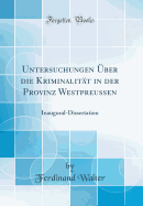 Untersuchungen ?ber Die Kriminalit?t in Der Provinz Westpreussen: Inaugural-Dissertation (Classic Reprint)