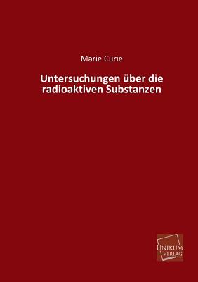 Untersuchungen Uber Die Radioaktiven Substanzen - Curie, Marie