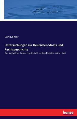 Untersuchungen zur Deutschen Staats und Rechtsgeschichte: Das Verh?ltnis Kaiser Friedrich II. zu den P?psten seiner Zeit - Khler, Carl