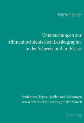 Untersuchungen Zur Fruehneuhochdeutschen Lexikographie in Der Schweiz Und Im Elsass: Strukturen, Typen, Quellen Und Wirkungen Von Woerterbuechern Am Beginn Der Neuzeit - Kettler, Wilfried