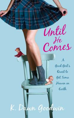 Until He Comes: A Good Girl's Quest to Get Some Heaven on Earth - Goodwin, K Dawn