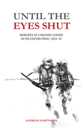 Until the Eyes Shut: Memories of a machine gunner on the Eastern Front, 1943-45