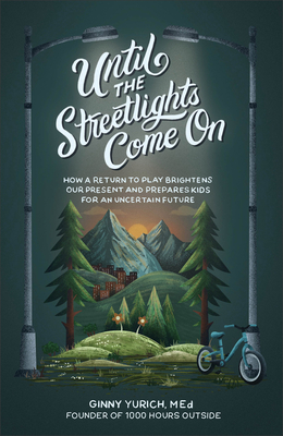 Until the Streetlights Come on: How a Return to Play Brightens Our Present and Prepares Kids for an Uncertain Future - Yurich Ginny Med