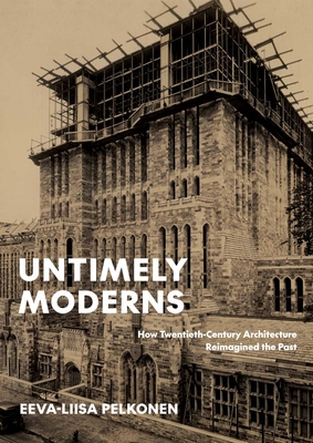 Untimely Moderns: How Twentieth-Century Architecture Reimagined the Past - Pelkonen, Eeva-Liisa