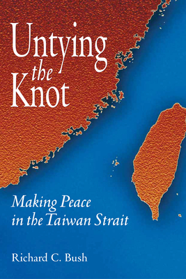 Untying the Knot: Making Peace in the Taiwan Strait - Bush, Richard C