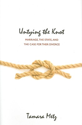 Untying the Knot: Marriage, the State, and the Case for Their Divorce - Metz, Tamara