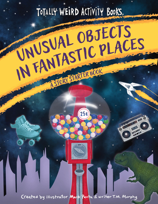 Unusual Objects in Fantastic Places: A Story Starters Book - Penta, Mark, and Murphy, T M