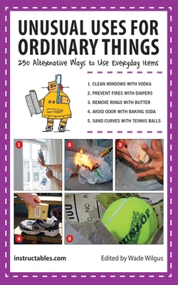 Unusual Uses for Ordinary Things: 250 Alternative Ways to Use Everyday Items - Instructables Com, and Wilgus, Wade