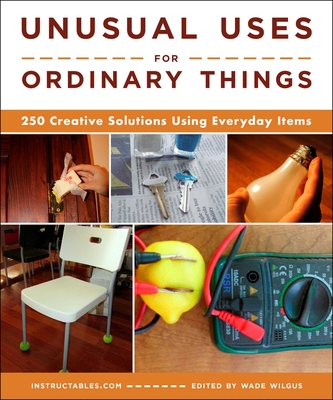 Unusual Uses for Ordinary Things: 250 Creative Solutions Using Everyday Items - Instructables Com, and Wilgus, Wade