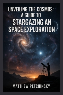 Unveiling the Cosmos: A Guide to Stargazing and Space Exploration - Petchinsky, Matthew