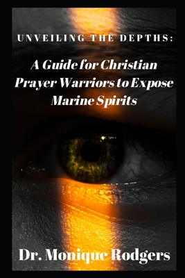 Unveiling the Depths: : A Guide for Christian Prayer Warriors to Expose Marine Spirits - Rodgers, Monique, Dr.