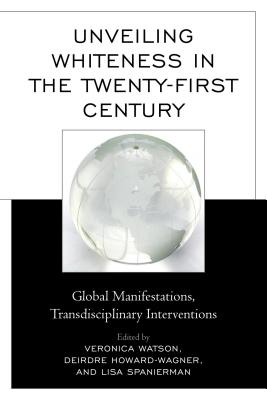 Unveiling Whiteness in the Twenty-First Century: Global Manifestations, Transdisciplinary Interventions - Watson, Veronica (Editor), and Howard-Wagner, Deirdre (Editor), and Spanierman, Lisa (Editor)