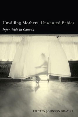 Unwilling Mothers, Unwanted Babies: Infanticide in Canada - Kramar, Kirsten