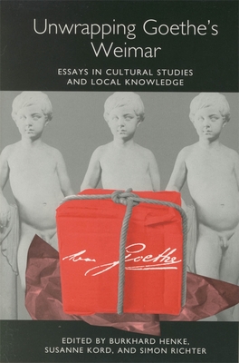 Unwrapping Goethe's Weimar: Essays in Cultural Studies and Local Knowledge - Henke, Burkhard (Contributions by), and Kord, Susanne (Editor), and Richter, Simon (Contributions by)