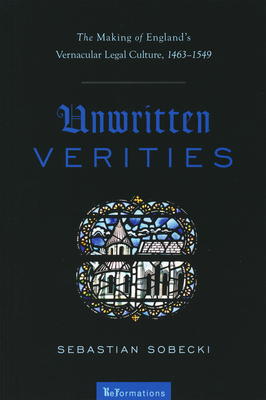 Unwritten Verities: The Making of England's Vernacular Legal Culture, 1463-1549 - Sobecki, Sebastian