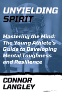 Unyielding Spirit: Mastering the Mind: The Young Athlete's Guide to Developing Mental Toughness and Resilience