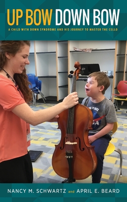 Up Bow, Down Bow: A Child with Down Syndrome and His Journey to Master the Cello - Schwartz, Nancy M, and Beard, April E