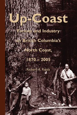 Up-Coast: Forest and Industry on British Columbia's North Coast, 1870-2005 - Rajala, Richard A