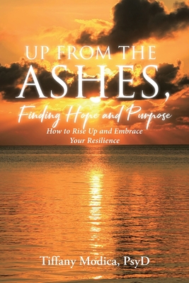 Up from the Ashes, Finding Hope and Purpose: How to Rise Up and Embrace Your Resilience - Psyd, Tiffany Modica