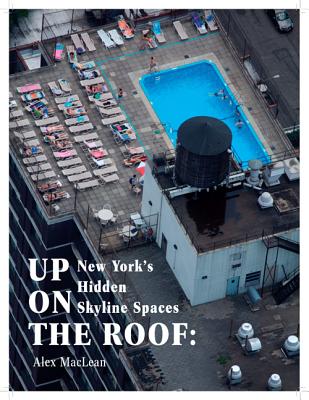 Up on the Roof: New York's Hidden Skyline Spaces - MacLean, Alex