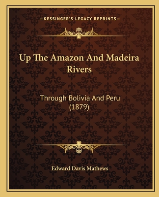 Up The Amazon And Madeira Rivers: Through Bolivia And Peru (1879) - Mathews, Edward Davis