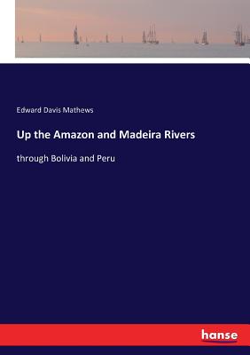 Up the Amazon and Madeira Rivers: through Bolivia and Peru - Mathews, Edward Davis