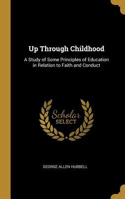 Up Through Childhood: A Study of Some Principles of Education in Relation to Faith and Conduct - Hubbell, George Allen
