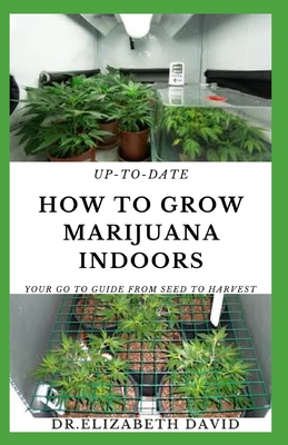 Up-To-Date How to Grow Marijuana Indoors: Simple and Easy Guide On Everything Thing You Need To KNow To Successfully Grow Marijuana Indoor From Seed To Harvest - David, Elizabeth, Dr.