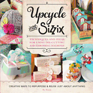 Upcycle with Sizzix: Techniques and Ideas for Using Sizzix Die-Cutting and Embossing Machines - Creative Ways to Repurpose and Reuse Just about Anything