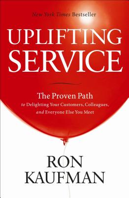 Uplifting Service: The Proven Path to Delighting Your Customers, Colleagues, and Everyone Else You Meet - Kaufman, Ron