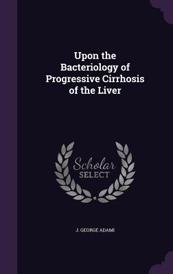 Upon the Bacteriology of Progressive Cirrhosis of the Liver - Adami, J George