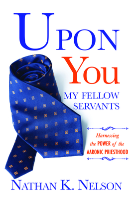 Upon You My Fellow Servants: Harnessing the Power of the Aaronic Priesthood - Nelson, Nathan